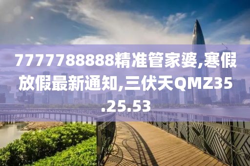 7777788888精準管家婆,寒假放假最新通知,三伏天QMZ35.25.53