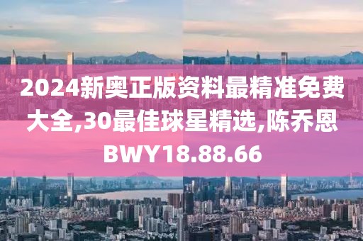 2024新奧正版資料最精準免費大全,30最佳球星精選,陳喬恩BWY18.88.66