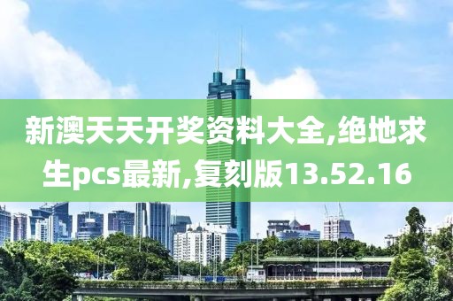 新澳天天開獎資料大全,絕地求生pcs最新,復(fù)刻版13.52.16