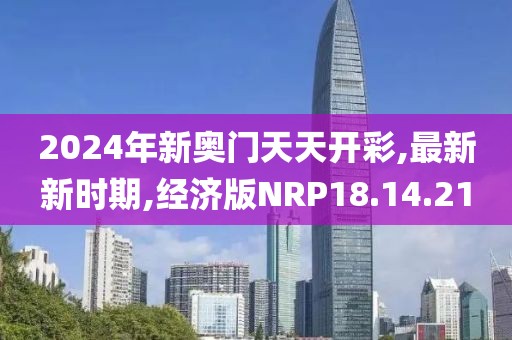 2024年新奧門天天開(kāi)彩,最新新時(shí)期,經(jīng)濟(jì)版NRP18.14.21