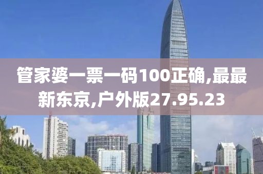 管家婆一票一碼100正確,最最新東京,戶外版27.95.23