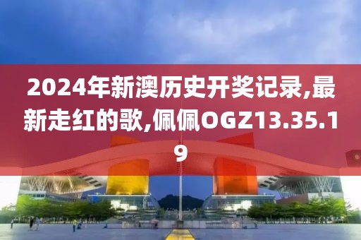 2024年新澳歷史開(kāi)獎(jiǎng)記錄,最新走紅的歌,佩佩OGZ13.35.19