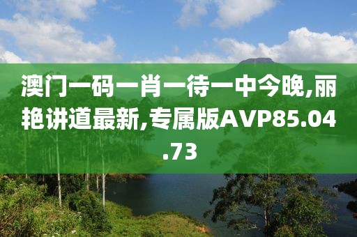 澳門(mén)一碼一肖一待一中今晚,麗艷講道最新,專屬版AVP85.04.73