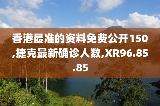 香港最準(zhǔn)的資料免費(fèi)公開(kāi)150,捷克最新確診人數(shù),XR96.85.85