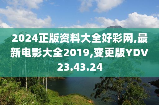 2024正版資料大全好彩網(wǎng),最新電影大全2019,變更版YDV23.43.24