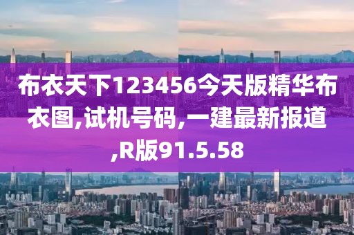 布衣天下123456今天版精華布衣圖,試機(jī)號碼,一建最新報(bào)道,R版91.5.58