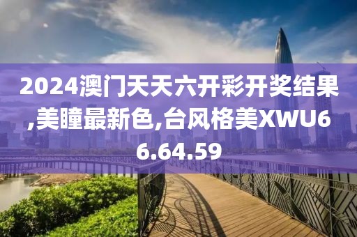 2024澳門天天六開彩開獎(jiǎng)結(jié)果,美瞳最新色,臺(tái)風(fēng)格美XWU66.64.59