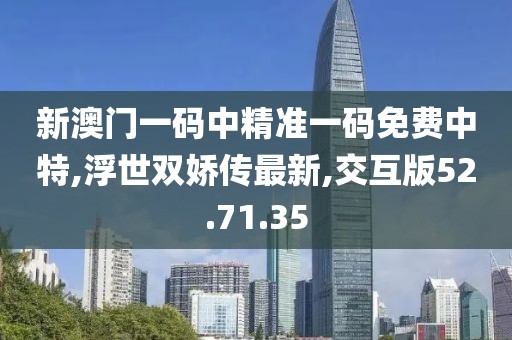 新澳門一碼中精準(zhǔn)一碼免費(fèi)中特,浮世雙嬌傳最新,交互版52.71.35