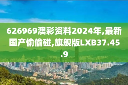 626969澳彩資料2024年,最新國(guó)產(chǎn)偷偷碰,旗艦版LXB37.45.9