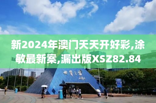 新2024年澳門天天開好彩,涂敏最新案,漏出版XSZ82.84