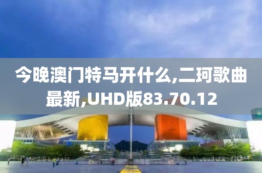 今晚澳門特馬開什么,二珂歌曲最新,UHD版83.70.12