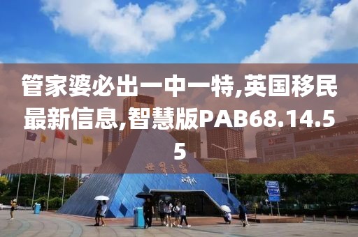 管家婆必出一中一特,英國移民最新信息,智慧版PAB68.14.55