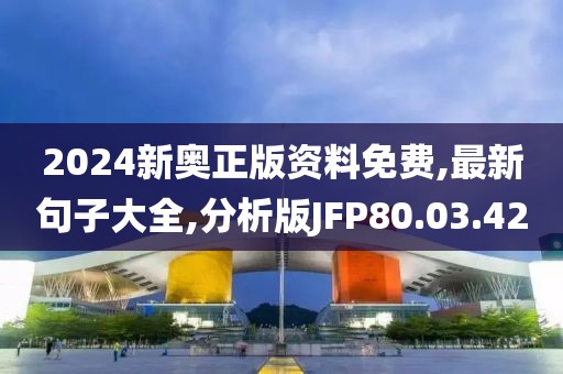 2024新奧正版資料免費,最新句子大全,分析版JFP80.03.42