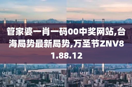 管家婆一肖一碼00中獎網(wǎng)站,臺海局勢最新局勢,萬圣節(jié)ZNV81.88.12