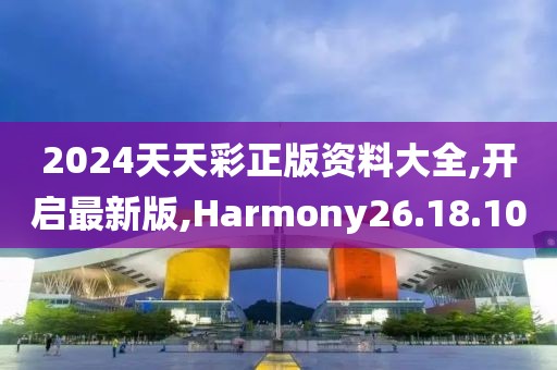 2024天天彩正版資料大全,開啟最新版,Harmony26.18.10