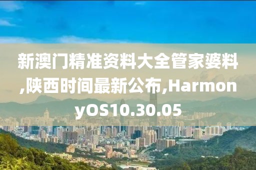 新澳門(mén)精準(zhǔn)資料大全管家婆料,陜西時(shí)間最新公布,HarmonyOS10.30.05