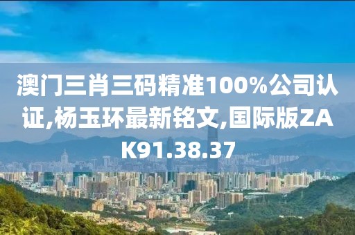 澳門(mén)三肖三碼精準(zhǔn)100%公司認(rèn)證,楊玉環(huán)最新銘文,國(guó)際版ZAK91.38.37