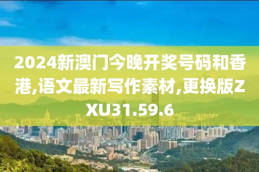 2024新澳門(mén)今晚開(kāi)獎(jiǎng)號(hào)碼和香港,語(yǔ)文最新寫(xiě)作素材,更換版ZXU31.59.6