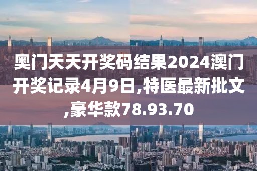 奧門天天開獎碼結(jié)果2024澳門開獎記錄4月9日,特醫(yī)最新批文,豪華款78.93.70