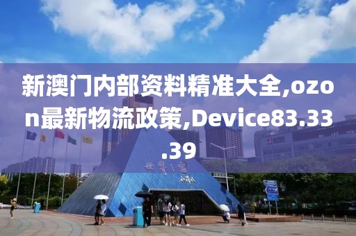 新澳門內(nèi)部資料精準大全,ozon最新物流政策,Device83.33.39