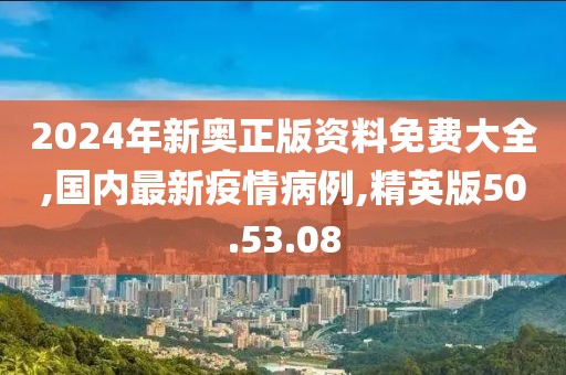 2024年新奧正版資料免費大全,國內(nèi)最新疫情病例,精英版50.53.08