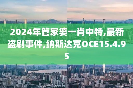 2024年管家婆一肖中特,最新盜刷事件,納斯達克OCE15.4.95