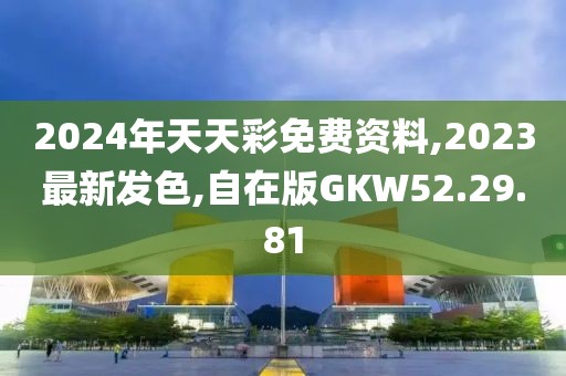 2024年天天彩免費資料,2023最新發(fā)色,自在版GKW52.29.81