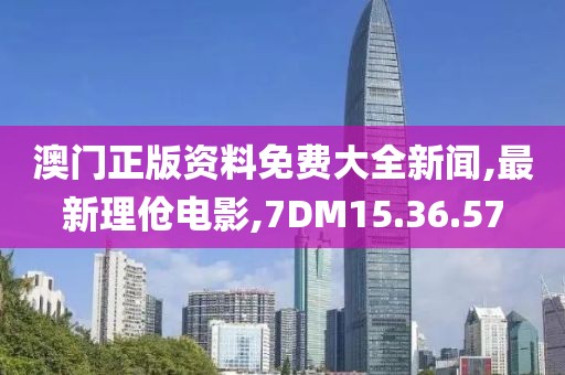 澳門正版資料免費大全新聞,最新理傖電影,7DM15.36.57