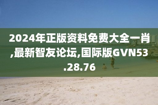 2024年正版資料免費大全一肖,最新智友論壇,國際版GVN53.28.76