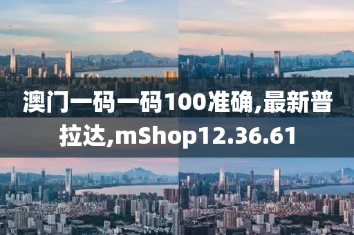 澳門一碼一碼100準確,最新普拉達,mShop12.36.61