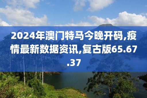 2024年澳門特馬今晚開碼,疫情最新數(shù)據(jù)資訊,復古版65.67.37