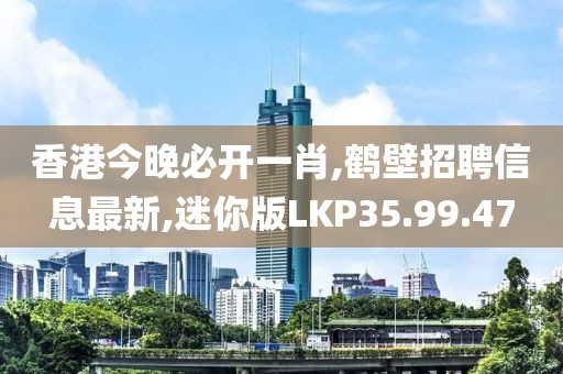 香港今晚必開一肖,鶴壁招聘信息最新,迷你版LKP35.99.47