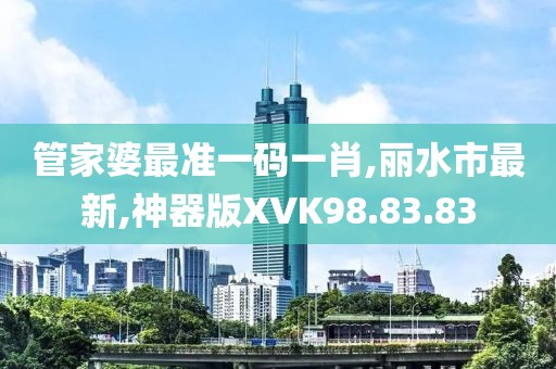 管家婆最準(zhǔn)一碼一肖,麗水市最新,神器版XVK98.83.83