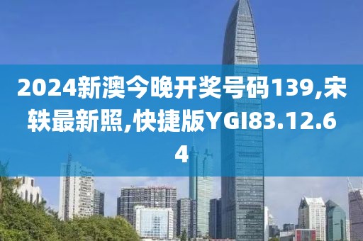 2024新澳今晚開獎號碼139,宋軼最新照,快捷版YGI83.12.64