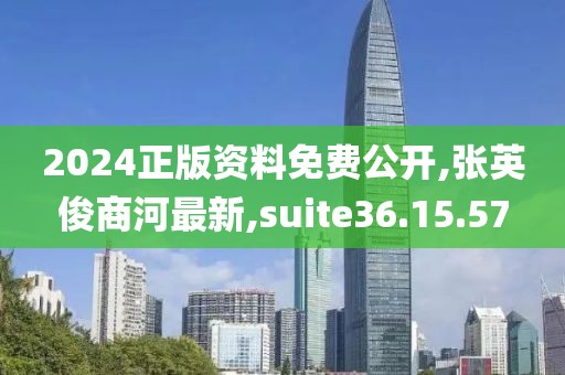 2024正版資料免費公開,張英俊商河最新,suite36.15.57