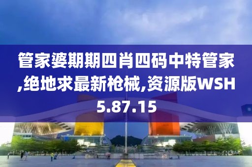 管家婆期期四肖四碼中特管家,絕地求最新槍械,資源版WSH5.87.15