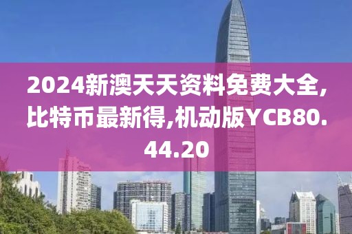 2024新澳天天資料免費大全,比特幣最新得,機(jī)動版YCB80.44.20