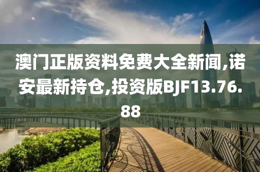 澳門正版資料免費大全新聞,諾安最新持倉,投資版BJF13.76.88