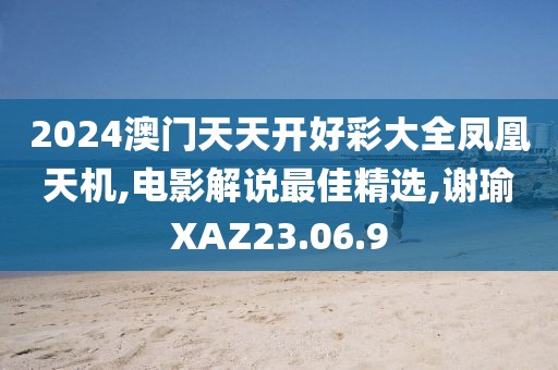 2024澳門天天開好彩大全鳳凰天機(jī),電影解說最佳精選,謝瑜XAZ23.06.9