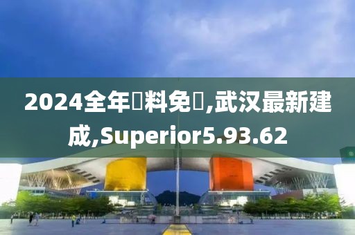 2024全年資料免費,武漢最新建成,Superior5.93.62