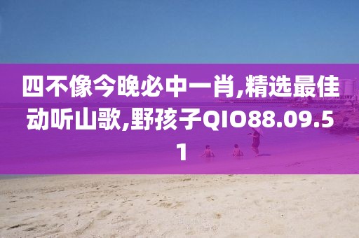 四不像今晚必中一肖,精選最佳動聽山歌,野孩子QIO88.09.51