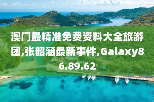 澳門最精準免費資料大全旅游團,張韶涵最新事件,Galaxy86.89.62