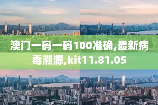 澳門一碼一碼100準確,最新病毒溯源,kit11.81.05