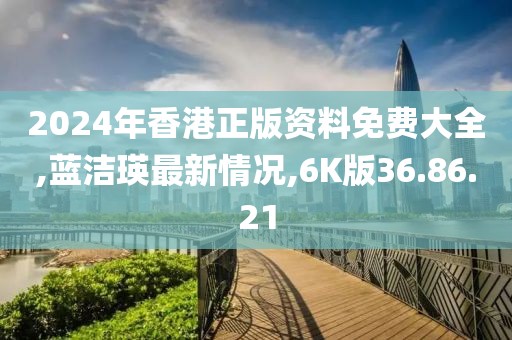 2024年香港正版資料免費大全,藍潔瑛最新情況,6K版36.86.21