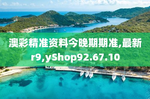 澳彩精準資料今晚期期準,最新r9,yShop92.67.10