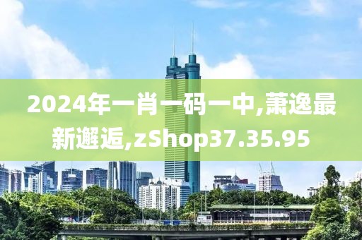 2024年一肖一碼一中,蕭逸最新邂逅,zShop37.35.95