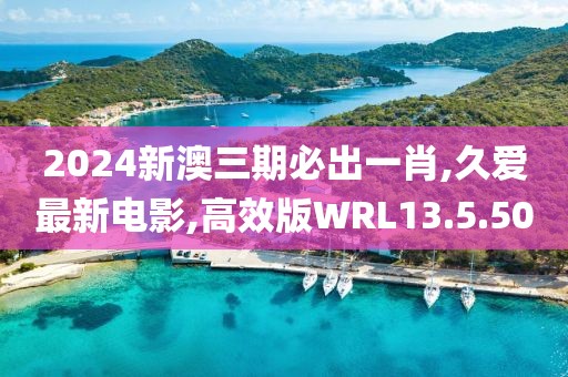 2024新澳三期必出一肖,久愛最新電影,高效版WRL13.5.50