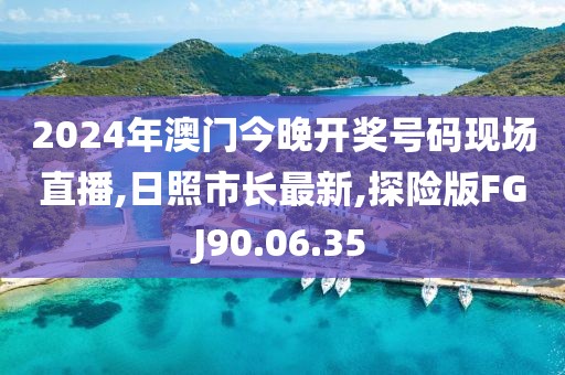 2024年澳門今晚開獎(jiǎng)號(hào)碼現(xiàn)場(chǎng)直播,日照市長(zhǎng)最新,探險(xiǎn)版FGJ90.06.35