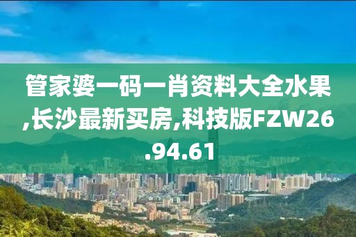 管家婆一碼一肖資料大全水果,長(zhǎng)沙最新買房,科技版FZW26.94.61