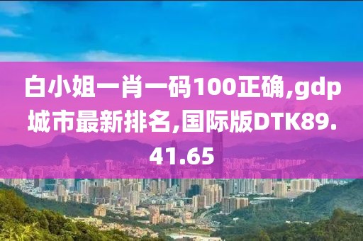 白小姐一肖一碼100正確,gdp城市最新排名,國(guó)際版DTK89.41.65